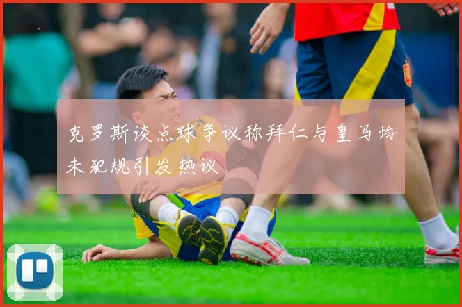 克罗斯谈点球争议称拜仁与皇马均未犯规引发热议