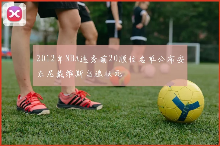2012年NBA选秀前20顺位名单公布安东尼戴维斯当选状元