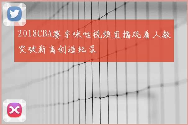 2018CBA赛季咪咕视频直播观看人数突破新高创造纪录