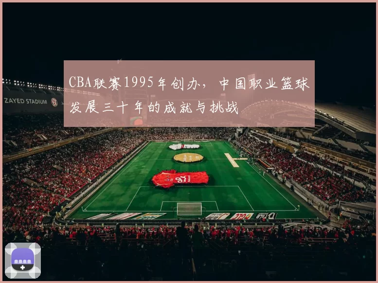 CBA联赛1995年创办，中国职业篮球发展三十年的成就与挑战