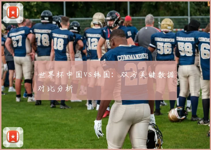 世界杯中国vs韩国：双方关键数据对比分析