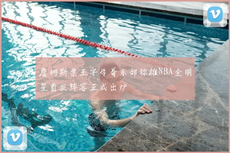 詹姆斯票王字母哥东部称雄NBA全明星首发阵容正式出炉