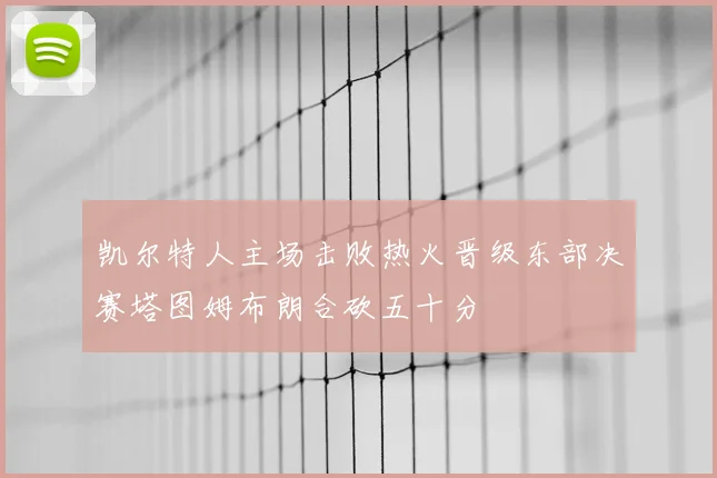 凯尔特人主场击败热火晋级东部决赛塔图姆布朗合砍五十分