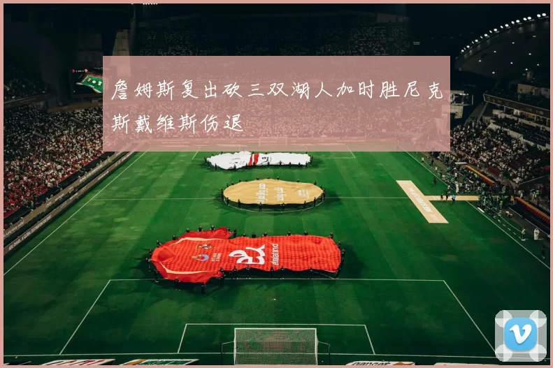 詹姆斯复出砍三双湖人加时胜尼克斯戴维斯伤退
