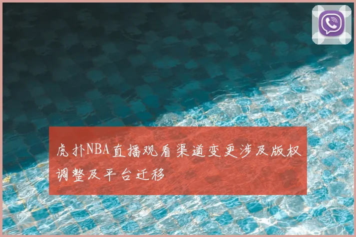 虎扑NBA直播观看渠道变更涉及版权调整及平台迁移