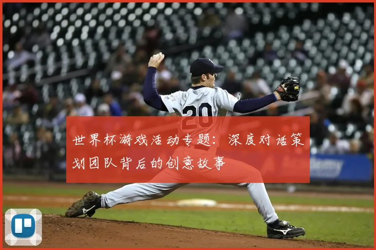 世界杯游戏活动专题:深度对话策划团队背后的创意故事