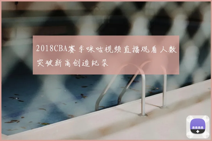 2018CBA赛季咪咕视频直播观看人数突破新高创造纪录