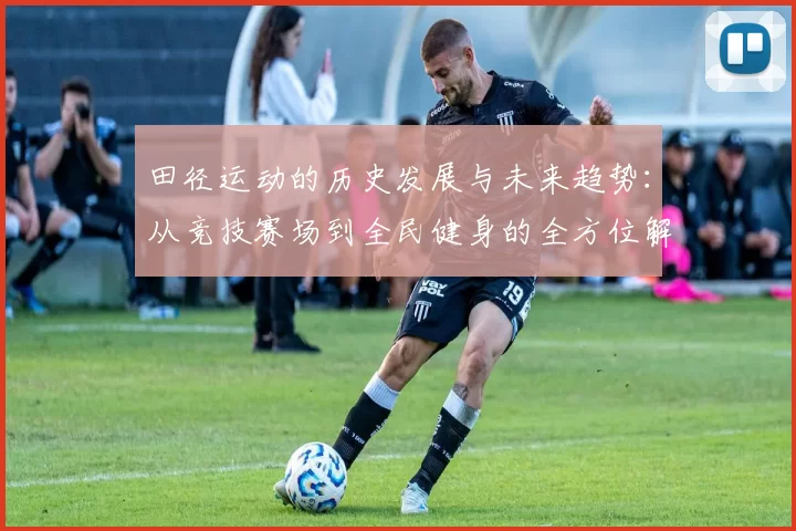 田径运动的历史发展与未来趋势：从竞技赛场到全民健身的全方位解读