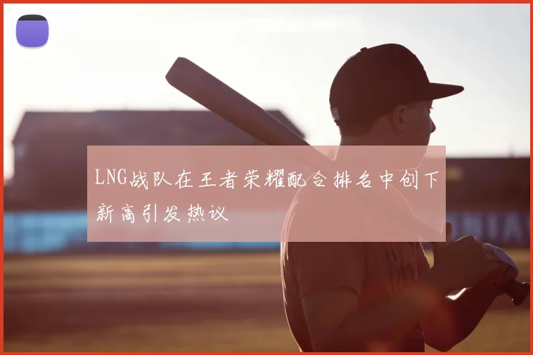 LNG战队在王者荣耀配合排名中创下新高引发热议