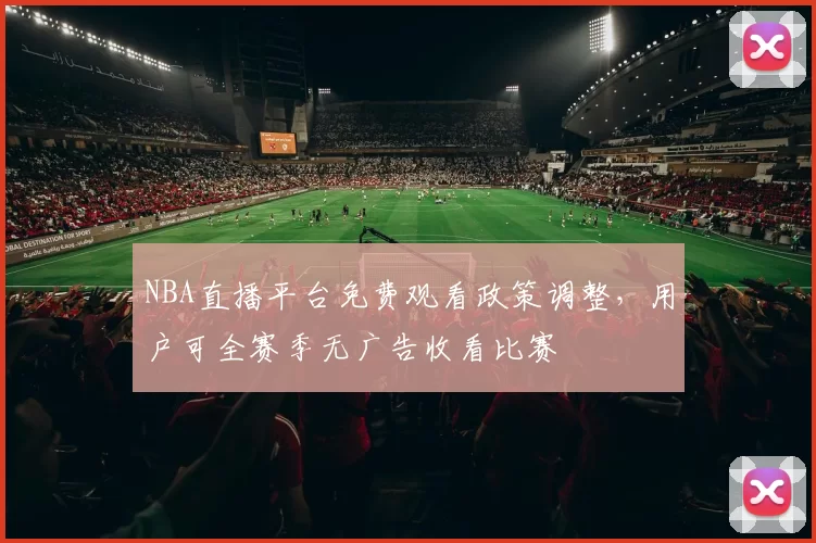 NBA直播平台免费观看政策调整，用户可全赛季无广告收看比赛