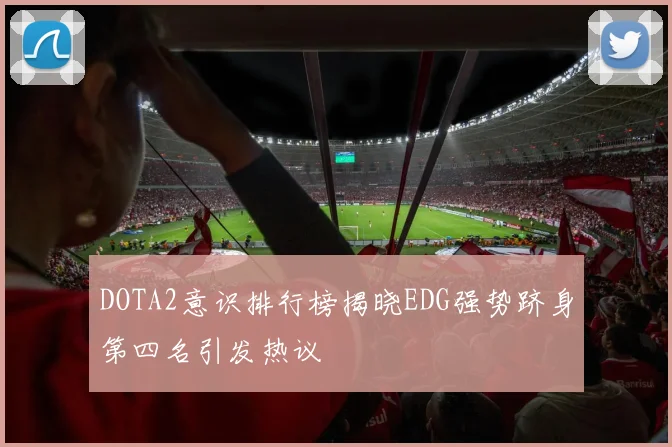 DOTA2意识排行榜揭晓EDG强势跻身第四名引发热议