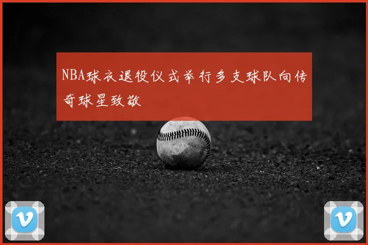 NBA球衣退役仪式举行多支球队向传奇球星致敬