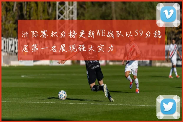 洲际赛积分榜更新WE战队以59分稳居第一名展现强大实力