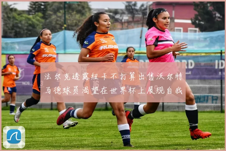 法尔克透露纽卡不打算出售沃尔特马德球员渴望在世界杯上展现自我