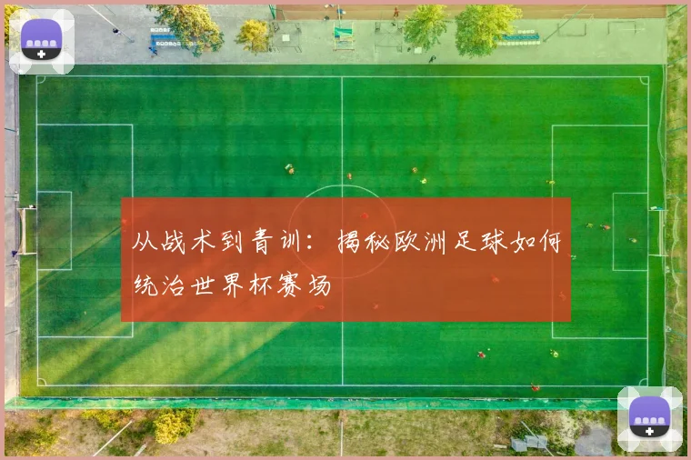 从战术到青训：揭秘欧洲足球如何统治世界杯赛场