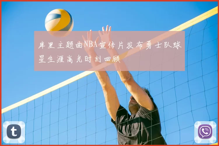 库里主题曲NBA宣传片发布勇士队球星生涯高光时刻回顾