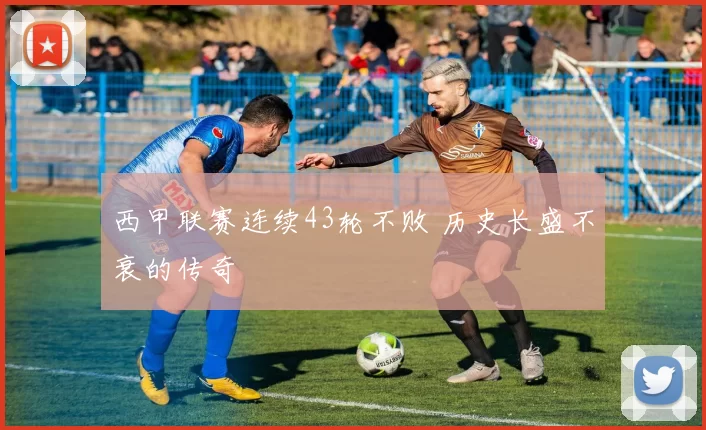 西甲联赛连续43轮不败 历史长盛不衰的传奇