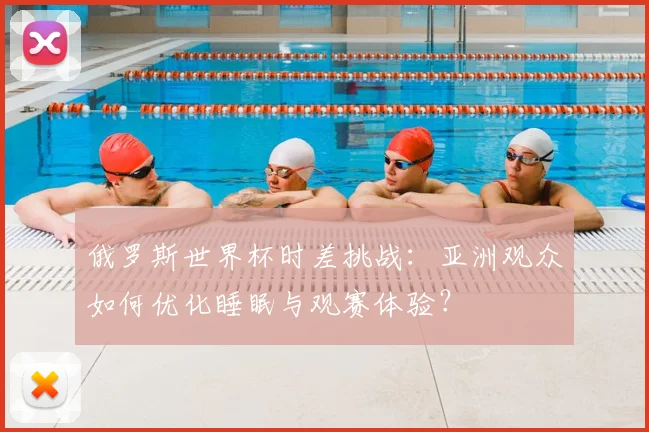 俄罗斯世界杯时差挑战:亚洲观众如何优化睡眠与观赛体验?