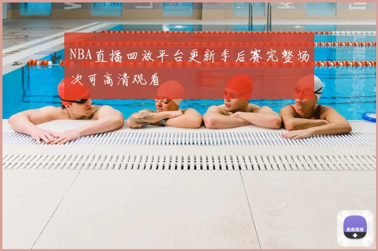 NBA直播回放平台更新季后赛完整场次可高清观看