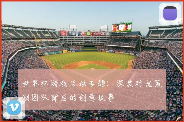 世界杯游戏活动专题：深度对话策划团队背后的创意故事