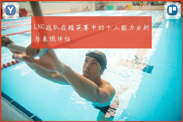 LNG战队在精英赛中的个人能力分析与表现评估