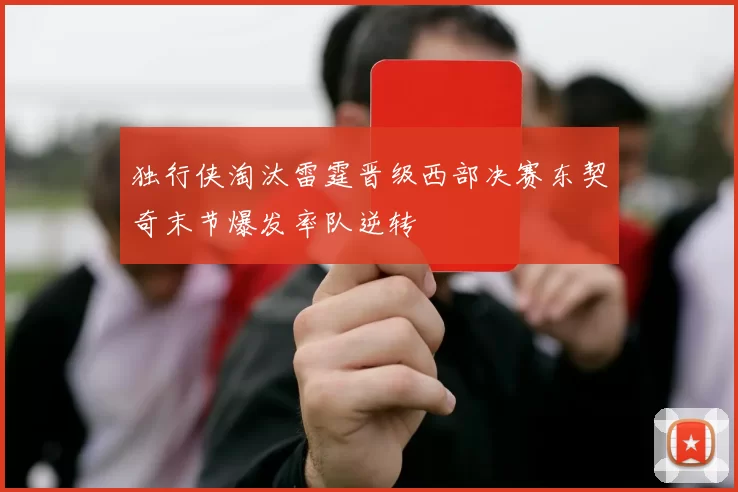 独行侠淘汰雷霆晋级西部决赛东契奇末节爆发率队逆转