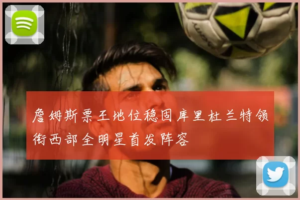 詹姆斯票王地位稳固库里杜兰特领衔西部全明星首发阵容