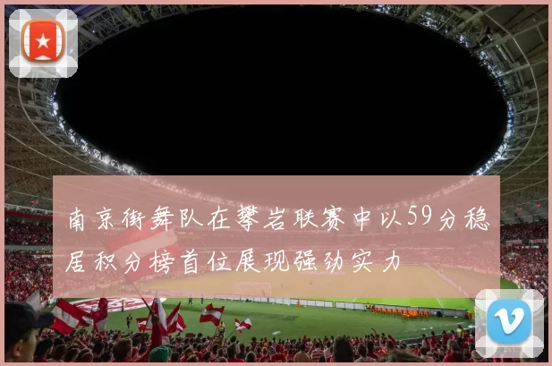 南京街舞队在攀岩联赛中以59分稳居积分榜首位展现强劲实力