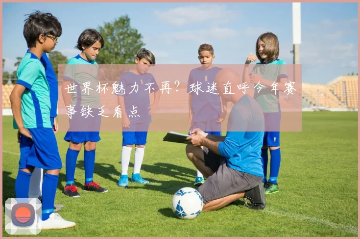 世界杯魅力不再?球迷直呼今年赛事缺乏看点