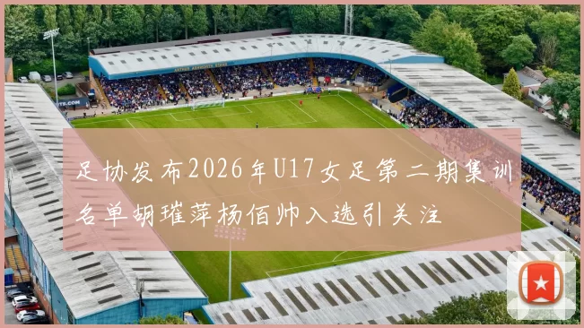 足协发布2026年U17女足第二期集训名单胡璀萍杨佰帅入选引关注