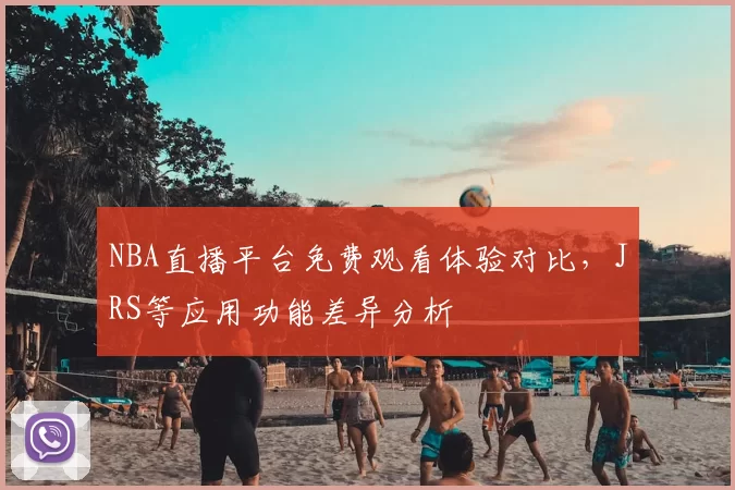 NBA直播平台免费观看体验对比，JRS等应用功能差异分析
