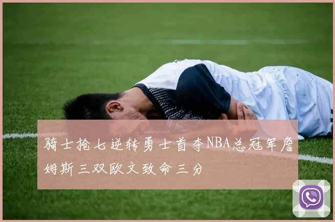 骑士抢七逆转勇士首夺NBA总冠军詹姆斯三双欧文致命三分