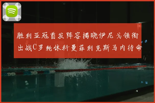 胜利亚冠首发阵容揭晓伊尼戈领衔出战C罗轮休科曼菲利克斯马内待命