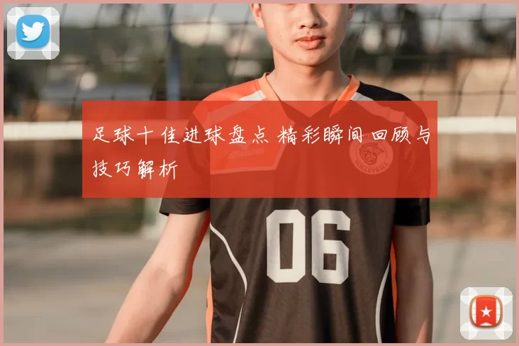 足球十佳进球盘点 精彩瞬间回顾与技巧解析