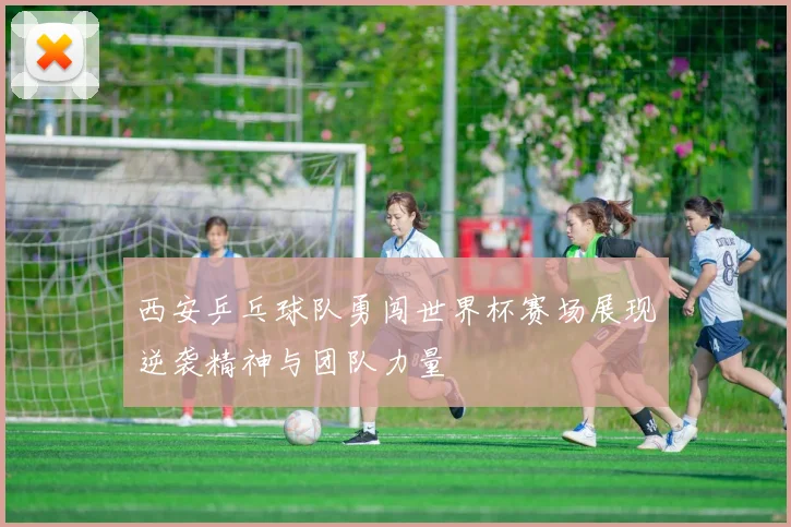 西安乒乓球队勇闯世界杯赛场展现逆袭精神与团队力量