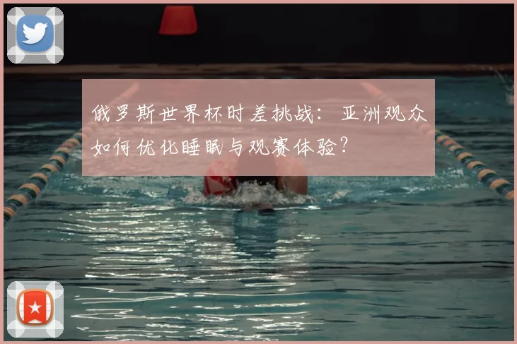 俄罗斯世界杯时差挑战:亚洲观众如何优化睡眠与观赛体验?