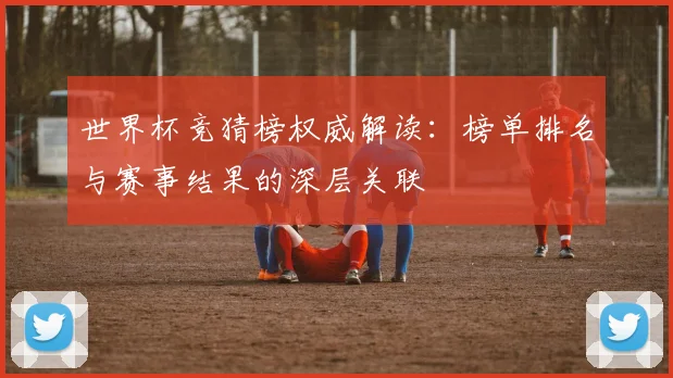 世界杯竞猜榜权威解读：榜单排名与赛事结果的深层关联