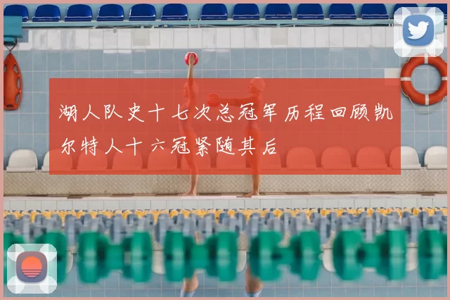 湖人队史十七次总冠军历程回顾凯尔特人十六冠紧随其后