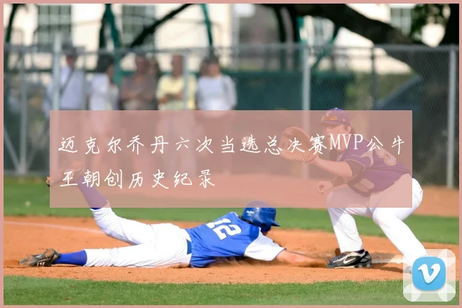 迈克尔乔丹六次当选总决赛MVP公牛王朝创历史纪录