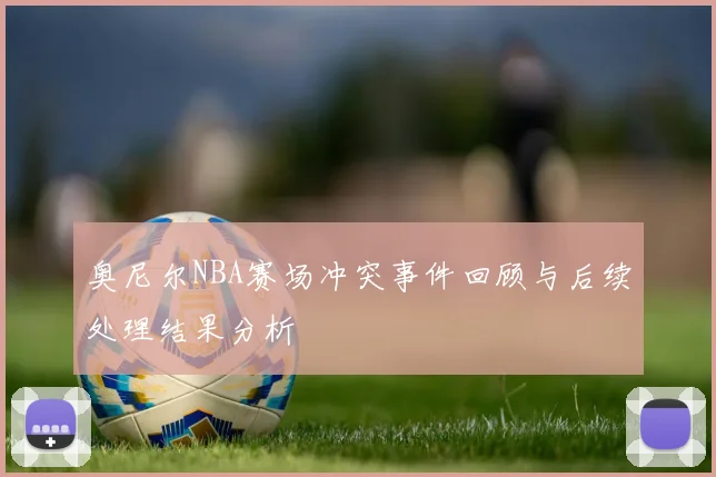奥尼尔NBA赛场冲突事件回顾与后续处理结果分析