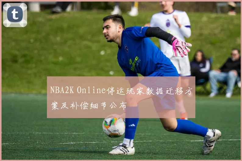 NBA2K Online停运玩家数据迁移方案及补偿细节公布
