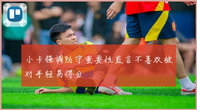 小卡强调防守重要性直言不喜欢被对手轻易得分