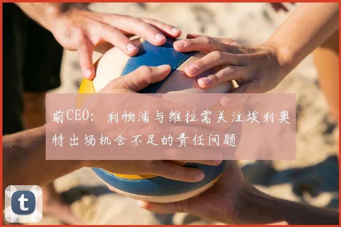 前CEO:利物浦与维拉需关注埃利奥特出场机会不足的责任问题