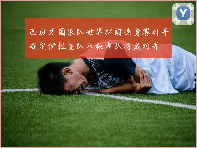 西班牙国家队世界杯前热身赛对手确定伊拉克队和秘鲁队将成对手