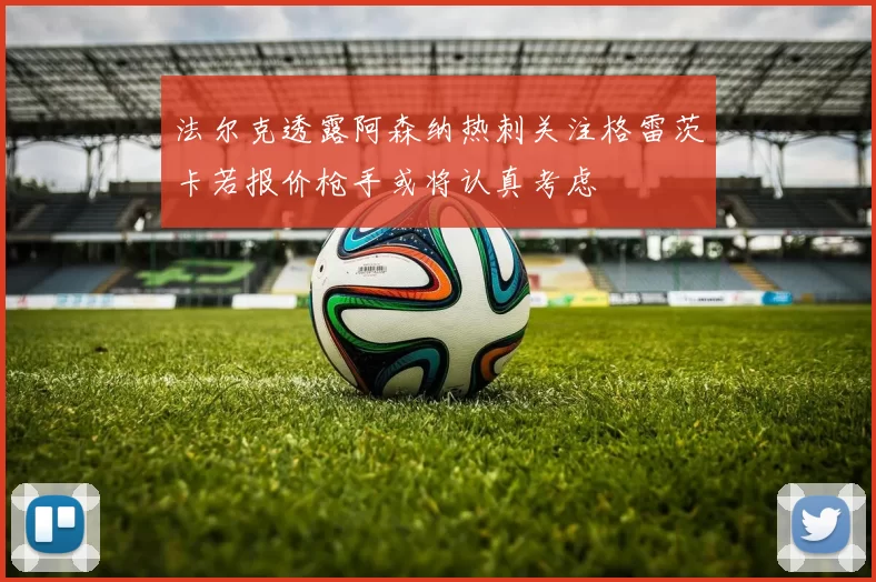 法尔克透露阿森纳热刺关注格雷茨卡若报价枪手或将认真考虑