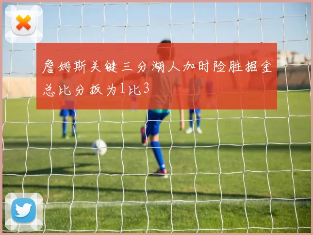 詹姆斯关键三分湖人加时险胜掘金总比分扳为1比3