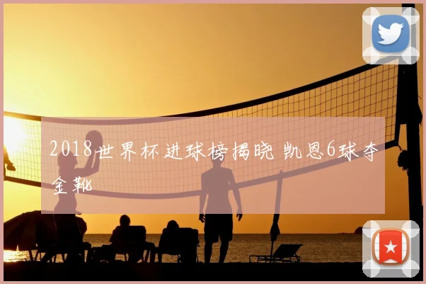 2018世界杯进球榜揭晓 凯恩6球夺金靴