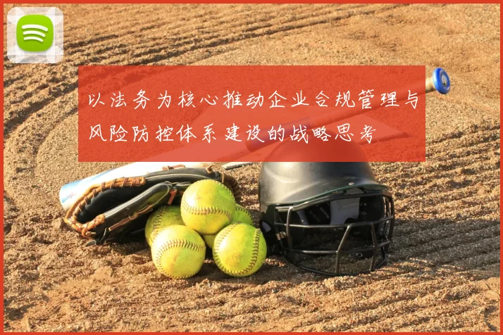 以法务为核心推动企业合规管理与风险防控体系建设的战略思考