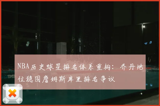 NBA历史球星排名体系重构：乔丹地位稳固詹姆斯库里排名争议