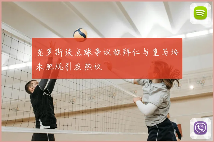 克罗斯谈点球争议称拜仁与皇马均未犯规引发热议
